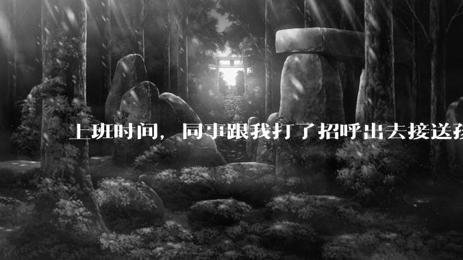 上班时间，同事跟我打了招呼出去接送孩子，单位纪检人员来查岗，问我同事的去向，我该怎么回答？