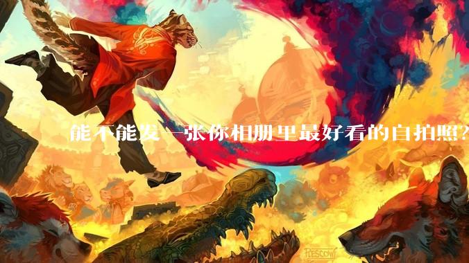 能不能发一张你相册里最好看的自拍照？