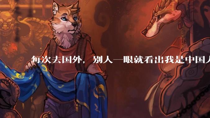 每次去国外，别人一眼就看出我是中国人，是中国人身上有什么特质吗？