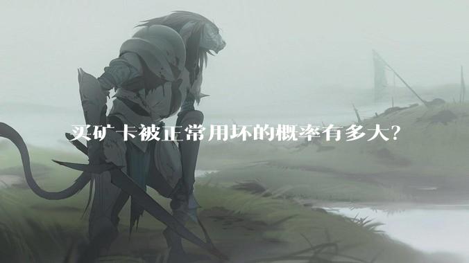 买矿卡被正常用坏的概率有多大？