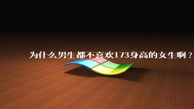为什么男生都不喜欢173身高的女生啊?