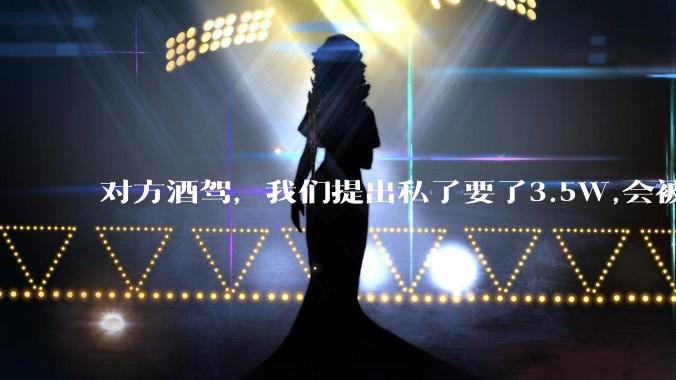 对方酒驾，我们提出私了要了3.5W,会被认为敲诈勒索吗？