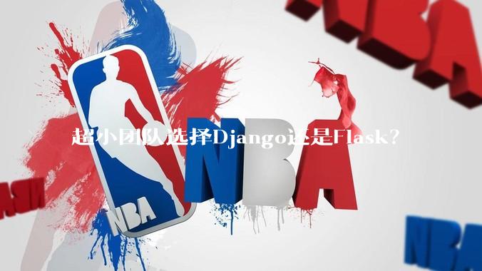 超小团队选择Django还是Flask？